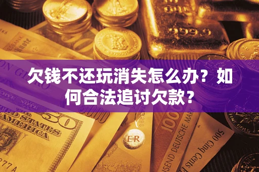 济南欠钱不还玩消失怎么办？如何合法追讨欠款？