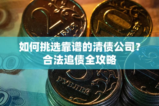 济南如何挑选靠谱的清债公司?合法追债全攻略 济南如何挑选靠谱的清债公司?合法追债全攻略