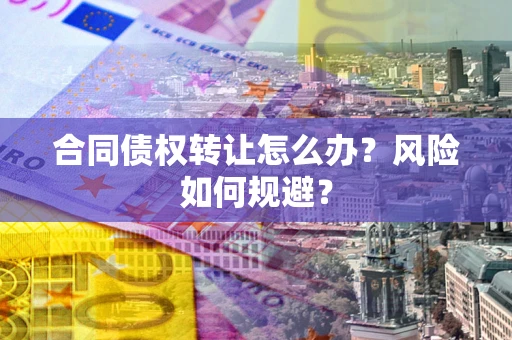 济南合同债权转让怎么办？风险如何规避？