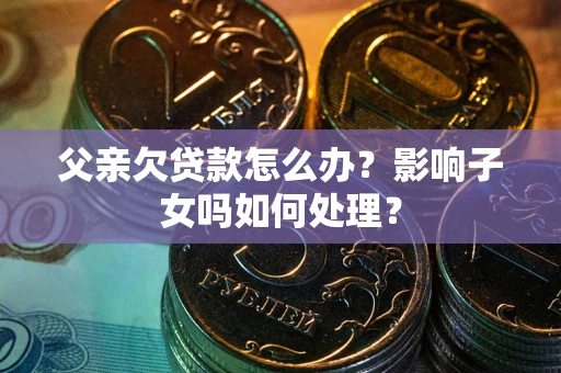 济南父亲欠贷款怎么办？影响子女吗如何处理？