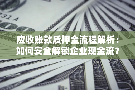 济南应收账款质押全流程解析：如何安全解锁企业现金流？