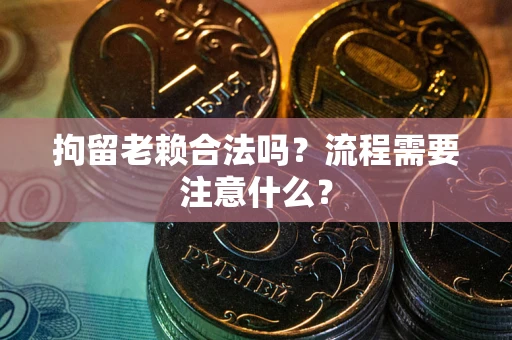 济南拘留老赖合法吗？流程需要注意什么？