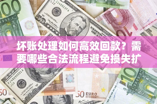 济南坏账处理如何高效回款？需要哪些合法流程避免损失扩大？