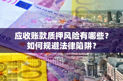 济南应收账款质押风险有哪些？如何规避法律陷阱？