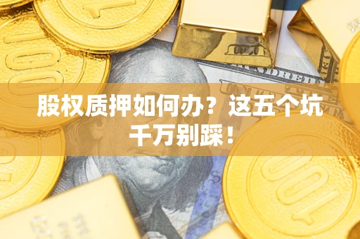 济南股权质押如何办？这五个坑千万别踩！