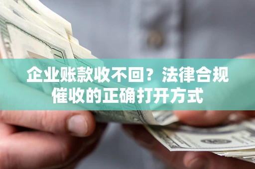 济南企业账款收不回？法律合规催收的正确打开方式