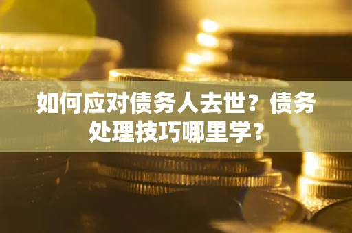 济南如何应对债务人去世？债务处理技巧哪里学？