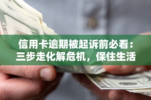 济南信用卡逾期被起诉前必看：三步走化解危机，保住生活尊严