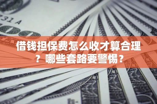 济南借钱担保费怎么收才算合理？哪些套路要警惕？