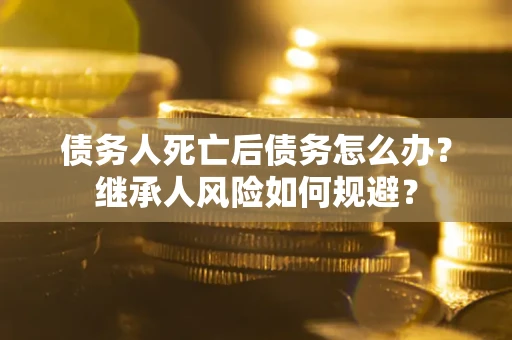 济南债务人死亡后债务怎么办？继承人风险如何规避？