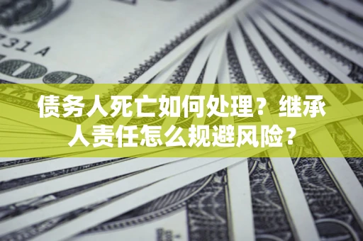 济南债务人死亡如何处理?继承人责任怎么规避风险? 济南债务人死亡如何处理?继承人责任怎么规避风险?