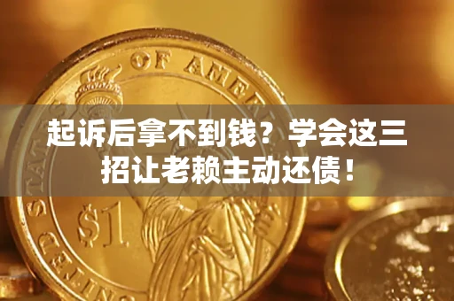 济南起诉后拿不到钱？学会这三招让老赖主动还债！