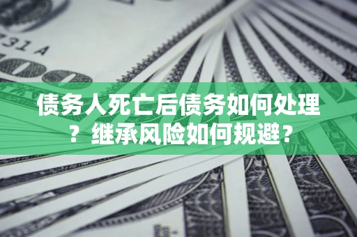 济南债务人死亡后债务如何处理？继承风险如何规避？