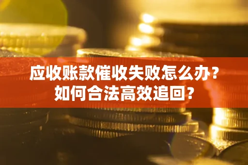 济南应收账款催收失败怎么办？如何合法高效追回？