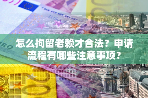 济南怎么拘留老赖才合法？申请流程有哪些注意事项？