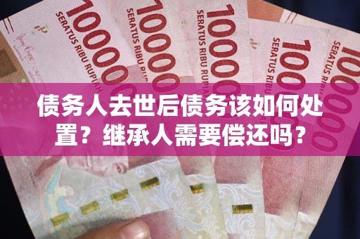 济南债务人去世后债务该如何处置？继承人需要偿还吗？
