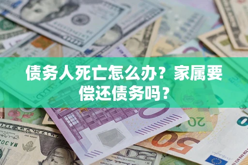 济南债务人死亡怎么办？家属要偿还债务吗？