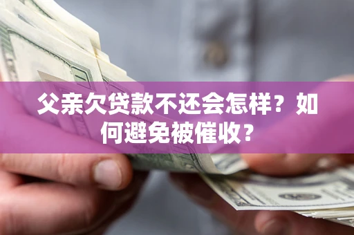 济南父亲欠贷款不还会怎样？如何避免被催收？