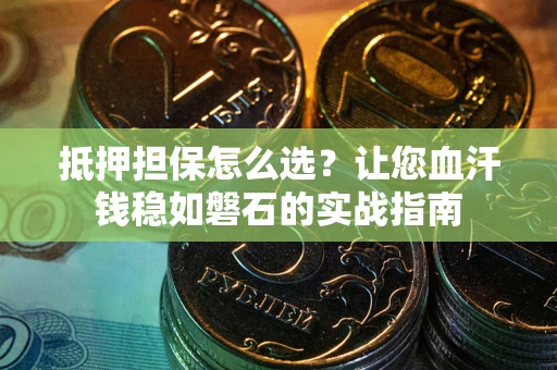 济南抵押担保怎么选？让您血汗钱稳如磐石的实战指南