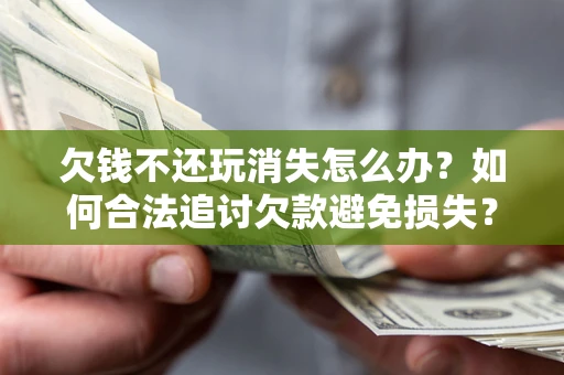济南欠钱不还玩消失怎么办?如何合法追讨欠款避免损失? 济南欠钱不还玩消失怎么办?如何合法追讨欠款避免损失?