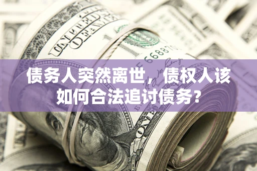 济南债务人突然离世，债权人该如何合法追讨债务？