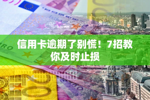 济南信用卡逾期了别慌！7招教你及时止损