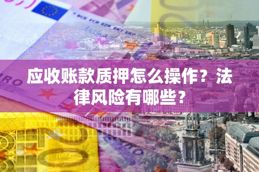 济南应收账款质押怎么操作？法律风险有哪些？