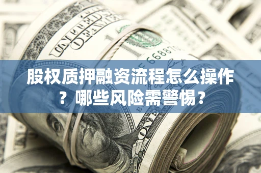 济南股权质押融资流程怎么操作？哪些风险需警惕？