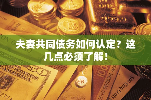 济南夫妻共同债务如何认定？这几点必须了解！