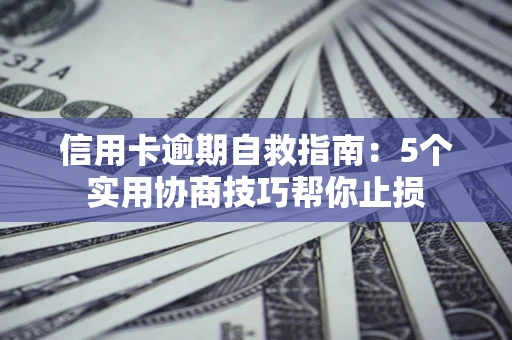 济南信用卡逾期自救指南：5个实用协商技巧帮你止损