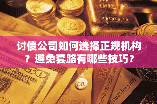 济南讨债公司如何选择正规机构？避免套路有哪些技巧？
