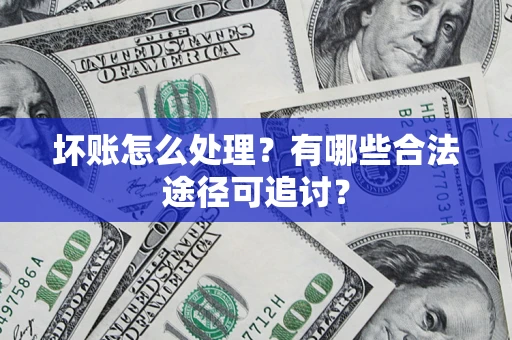 济南坏账怎么处理？有哪些合法途径可追讨？