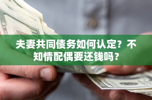 济南夫妻共同债务如何认定？不知情配偶要还钱吗？