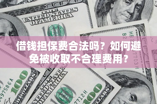 济南借钱担保费合法吗？如何避免被收取不合理费用？