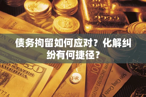 济南债务拘留如何应对？化解纠纷有何捷径？
