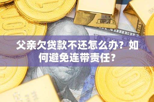 济南父亲欠贷款不还怎么办？如何避免连带责任？