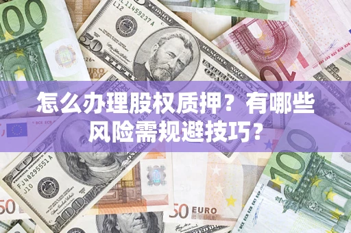 济南怎么办理股权质押？有哪些风险需规避技巧？