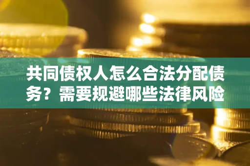济南共同债权人怎么合法分配债务？需要规避哪些法律风险？