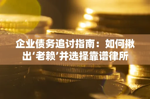 济南企业债务追讨指南：如何揪出‘老赖’并选择靠谱律所