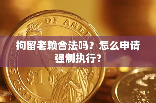 济南拘留老赖合法吗？怎么申请强制执行？