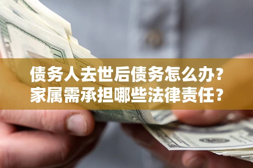 济南债务人去世后债务怎么办？家属需承担哪些法律责任？