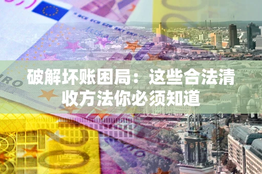 济南破解坏账困局：这些合法清收方法你必须知道