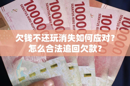 济南欠钱不还玩消失如何应对？怎么合法追回欠款？