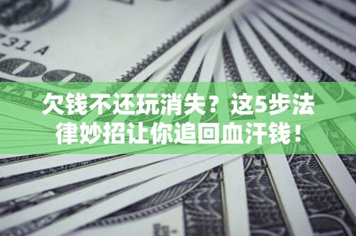 济南欠钱不还玩消失？这5步法律妙招让你追回血汗钱！