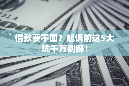 济南借款要不回？起诉前这5大坑千万别踩！