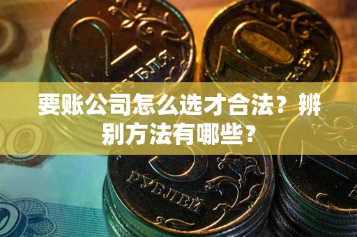 济南要账公司怎么选才合法？辨别方法有哪些？