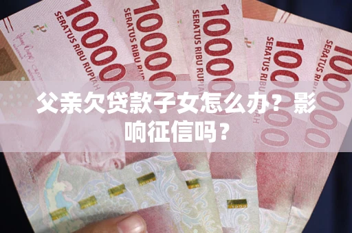 济南父亲欠贷款子女怎么办？影响征信吗？