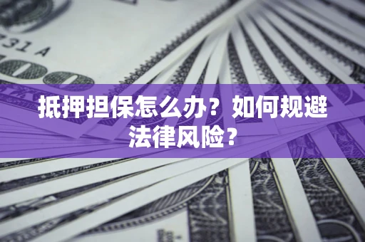 济南抵押担保怎么办？如何规避法律风险？