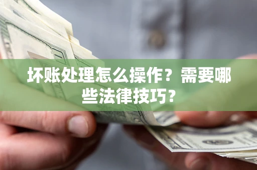 济南坏账处理怎么操作？需要哪些法律技巧？
