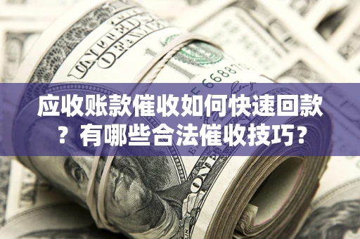 济南应收账款催收如何快速回款？有哪些合法催收技巧？